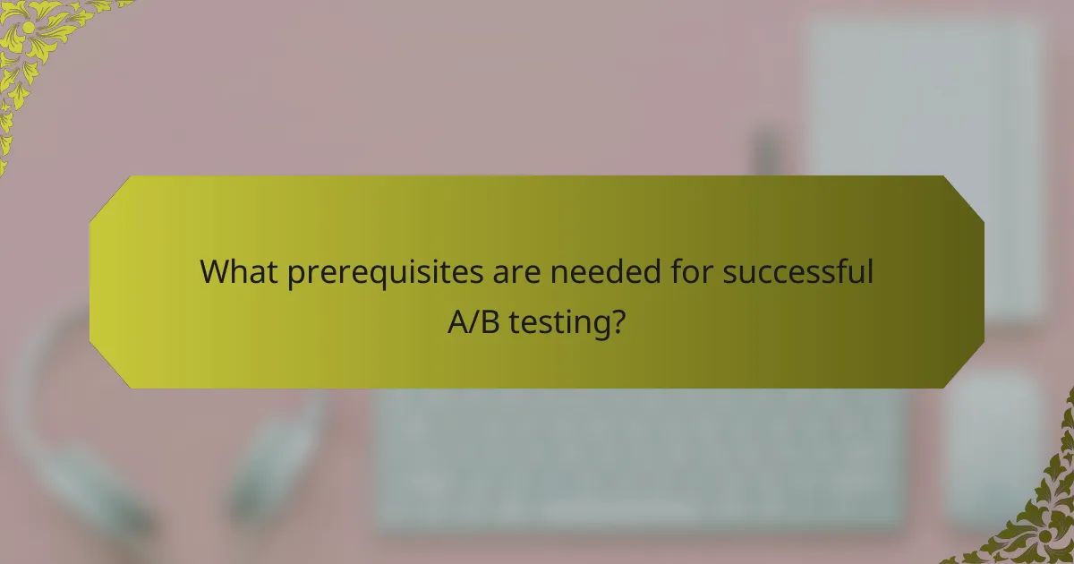 What prerequisites are needed for successful A/B testing?
