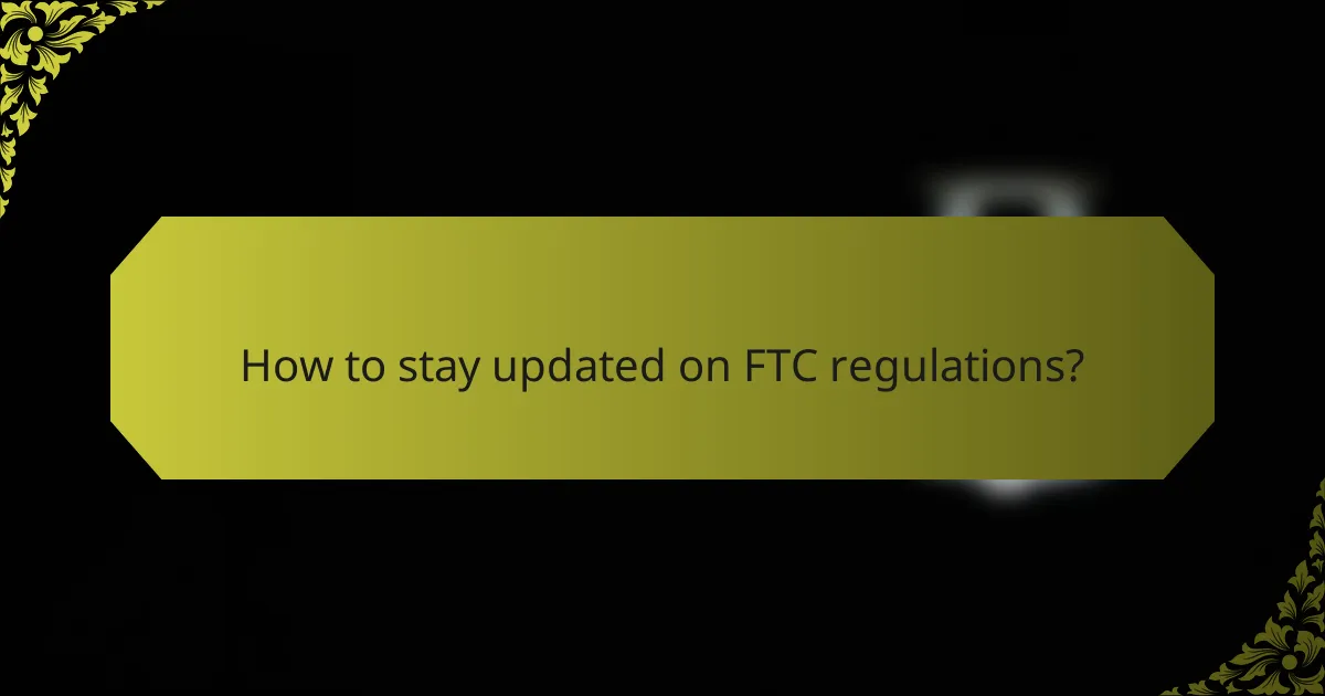 How to stay updated on FTC regulations?